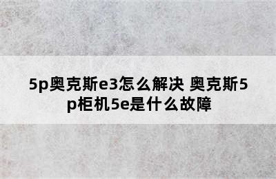 5p奥克斯e3怎么解决 奥克斯5p柜机5e是什么故障